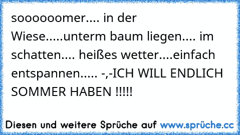 soooooomer.... in der Wiese.....unterm baum liegen.... im schatten.... heißes wetter....einfach entspannen..... -,-
ICH WILL ENDLICH SOMMER HABEN !!!!!
♥