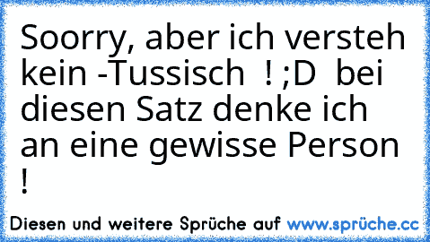 Soorry, aber ich versteh kein -Tussisch  ! ;D  bei diesen Satz denke ich an eine gewisse Person !