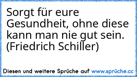 Sorgt für eure Gesundheit, ohne diese kann man nie gut sein. (Friedrich Schiller)