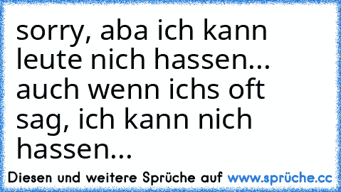 sorry, aba ich kann leute nich hassen... auch wenn ichs oft sag, ich kann nich hassen...