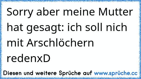 Sorry aber meine Mutter hat gesagt: ich soll nich mit Arschlöchern reden
xD