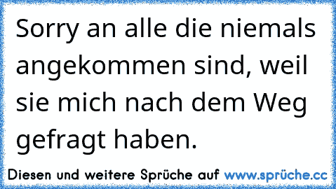 Sorry an alle die niemals angekommen sind, weil sie mich nach dem Weg gefragt haben.