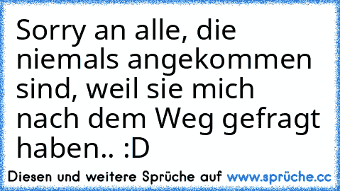 Sorry an alle, die niemals angekommen sind, weil sie mich nach dem Weg gefragt haben.. :D