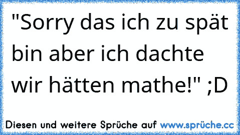 "Sorry das ich zu spät bin aber ich dachte wir hätten mathe!" ;D