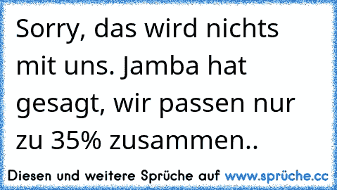 Sorry, das wird nichts mit uns. Jamba hat gesagt, wir passen nur zu 35% zusammen..