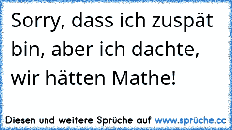 Sorry, dass ich zuspät bin, aber ich dachte, wir hätten Mathe!