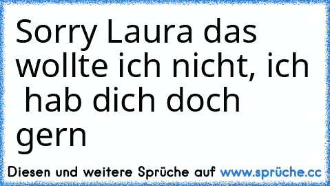 Sorry Laura das wollte ich nicht, ich  hab dich doch gern ♥