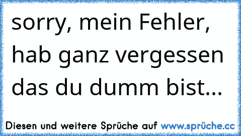 sorry, mein Fehler,
 hab ganz vergessen das du dumm bist...