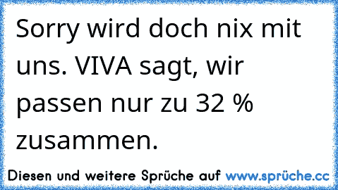 Sorry wird doch nix mit uns.
 VIVA sagt, wir passen nur zu 32 % zusammen.