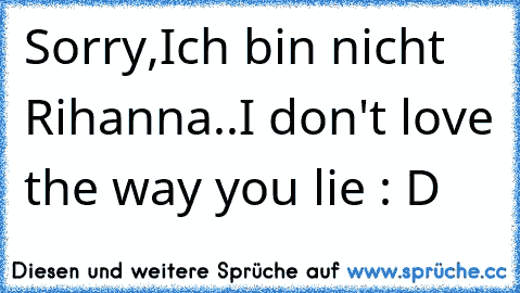 Sorry,Ich bin nicht Rihanna..I don't love the way you lie : D