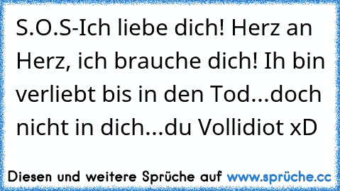 S.O.S-Ich liebe dich! Herz an Herz, ich brauche dich! Ih bin verliebt bis in den Tod...doch nicht in dich...du Vollidiot xD