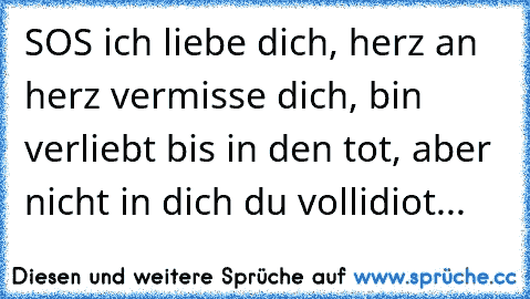 SOS ich liebe dich, herz an herz vermisse dich, bin verliebt bis in den tot, aber nicht in dich du vollidiot...