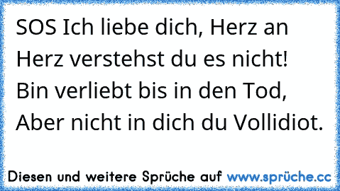 SOS Ich liebe dich, Herz an Herz verstehst du es nicht! Bin verliebt bis in den Tod, Aber nicht in dich du Vollidiot.