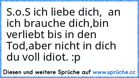 S.o.S ich liebe dich,
 ♥ an ♥ ich brauche dich,
bin verliebt bis in den Tod,
aber nicht in dich du voll idiot. :p