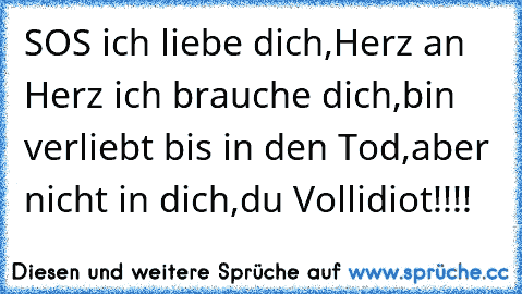 SOS ich liebe dich,
Herz an Herz ich brauche dich,
bin verliebt bis in den Tod,
aber nicht in dich,
du Vollidiot!!!!