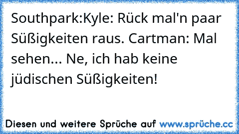 Southpark:
Kyle: Rück mal'n paar Süßigkeiten raus. 
Cartman: Mal sehen... Ne, ich hab keine jüdischen Süßigkeiten!