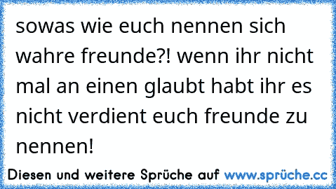 sowas wie euch nennen sich wahre freunde?! wenn ihr nicht mal an einen glaubt habt ihr es nicht verdient euch freunde zu nennen!