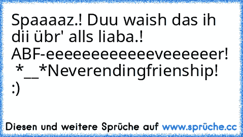 Spaaaaz.! Duu waish das ih dii übr' alls liaba.! ♥
ABF-eeeeeeeeeeeeveeeeeer! ♥ *__*
Neverendingfrienship! :)