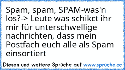 Spam, spam, SPAM-
was'n los?
-> Leute was schikct ihr mir für unterschwellige nachrichten, dass mein Postfach euch alle als Spam einsortiert