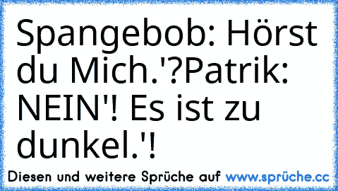 Spangebob: Hörst du Mich.'?
Patrik: NEIN'! Es ist zu dunkel.'!