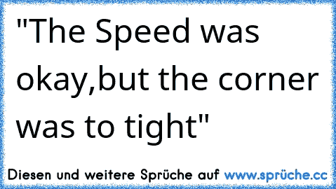 "The Speed was okay,but the corner was to tight"