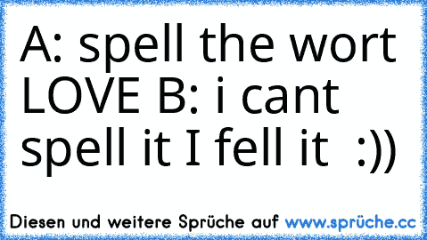 A: spell the wort LOVE ♥
B: i can´t spell it I fell it ♥ :))