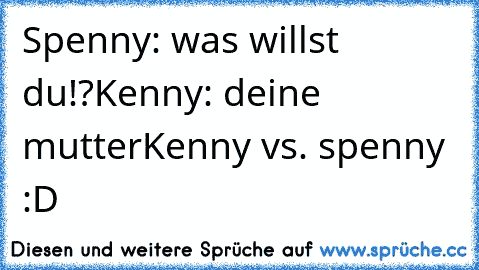 Spenny: was willst du!?
Kenny: deine mutter
Kenny vs. spenny :D