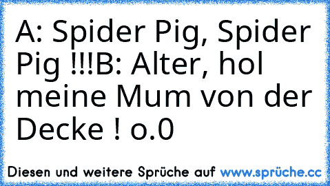 A: Spider Pig, Spider Pig !!!
B: Alter, hol meine Mum von der Decke ! o.0