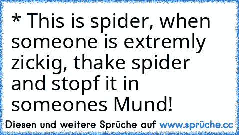 * This is spider, when someone is extremly zickig, thake spider and stopf it in someones Mund!