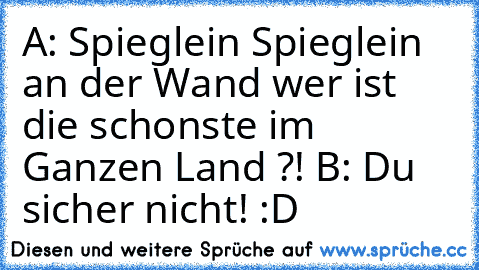 A: Spieglein Spieglein an der Wand wer ist die schonste im Ganzen Land ?! B: Du sicher nicht! :D