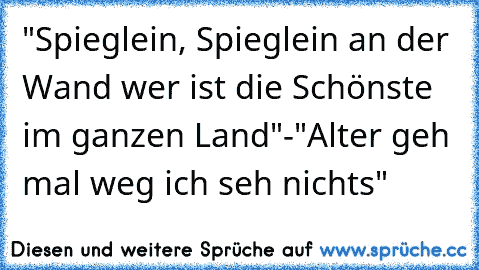 "Spieglein, Spieglein an der Wand wer ist die Schönste  im ganzen Land"-"Alter geh mal weg ich seh nichts"