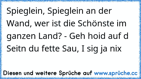 Spieglein, Spieglein an der Wand, wer ist die Schönste im ganzen Land? - Geh hoid auf d Seitn du fette Sau, I sig ja nix