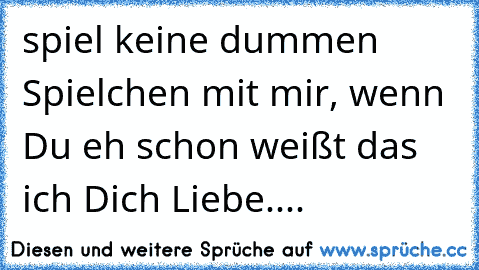 spiel keine dummen Spielchen mit mir, wenn Du eh schon weißt das ich Dich Liebe....