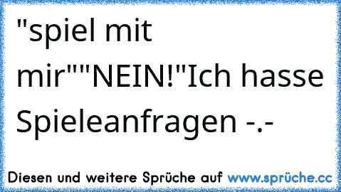 "spiel mit mir"
"NEIN!"
Ich hasse Spieleanfragen -.-