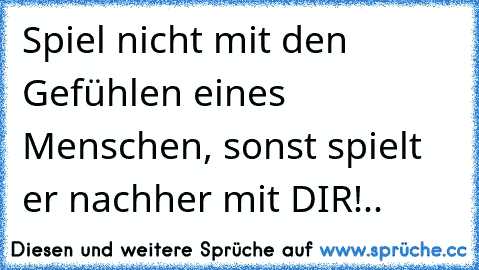 Spiel nicht mit den Gefühlen eines Menschen, sonst spielt er nachher mit DIR!..