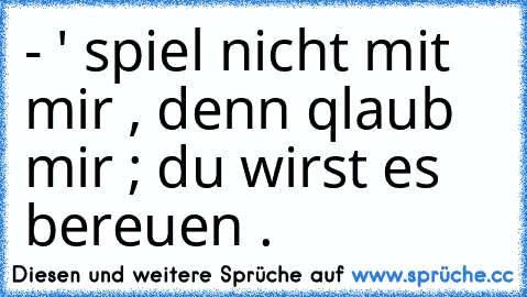 - ' spiel nicht mit mir , denn qlaub mir ; du wirst es bereuen . ♥