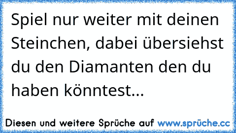 Spiel nur weiter mit deinen Steinchen, dabei übersiehst du den Diamanten den du haben könntest...