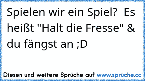 Spielen wir ein Spiel?  Es heißt "Halt die Fresse" & du fängst an ;D