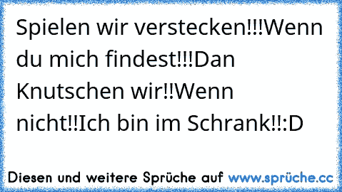 Spielen wir verstecken!!!
Wenn du mich findest!!!
Dan Knutschen wir!!
Wenn nicht!!
Ich bin im Schrank!!:D