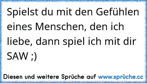 Spielst du mit den Gefühlen eines Menschen, den ich liebe, dann spiel ich mit dir SAW ;)