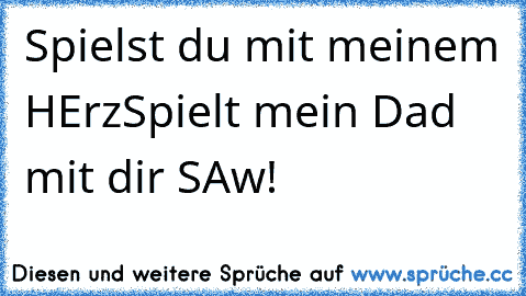 Spielst du mit meinem HErz
Spielt mein Dad mit dir SAw!