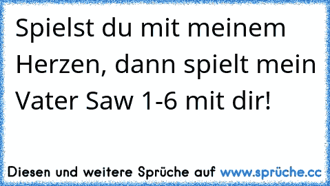 Spielst du mit meinem Herzen, dann spielt mein Vater Saw 1-6 mit dir!