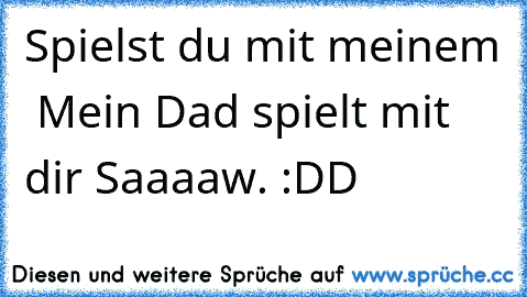 Spielst du mit meinem ♥ 
Mein Dad spielt mit dir Saaaaw. :DD