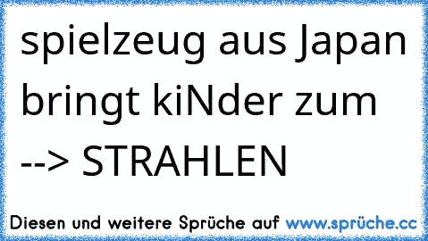 spielzeug aus Japan bringt kiNder zum --> STRAHLEN 