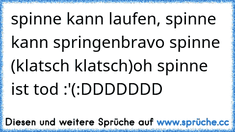 spinne kann laufen, spinne kann springen
bravo spinne (klatsch klatsch)
oh spinne ist tod :'(
:DDDDDDD