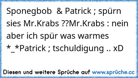 Sponegbob  & Patrick ; spürn sies Mr.Krabs ??
Mr.Krabs : nein aber ich spür was warmes *_*
Patrick ; tschuldigung .. 
xD