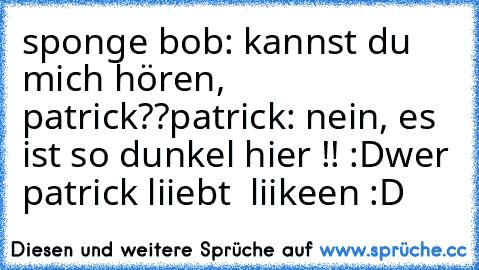 sponge bob: kannst du mich hören, patrick??
patrick: nein, es ist so dunkel hier !! :D
wer patrick liiebt ♥ liikeen :D