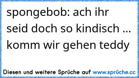 spongebob: ach ihr seid doch so kindisch ... komm wir gehen teddy