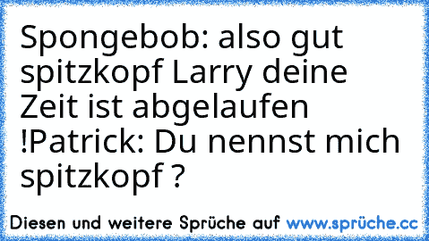 Spongebob: also gut spitzkopf Larry deine Zeit ist abgelaufen !
Patrick: Du nennst mich spitzkopf ?