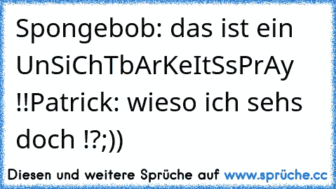 Spongebob: das ist ein UnSiChTbArKeItSsPrAy !!
Patrick: wieso ich seh´s doch !?
;))